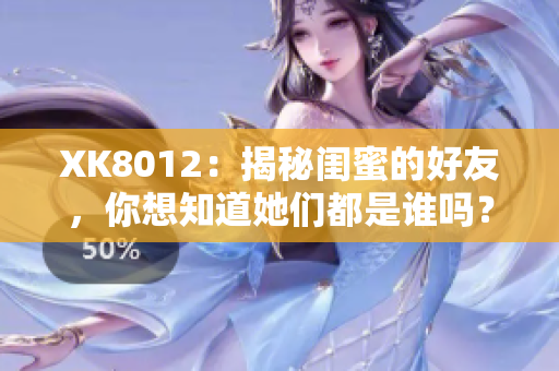 XK8012：揭秘閨蜜的好友，你想知道她們都是誰嗎？
