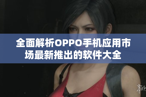 全面解析OPPO手機應(yīng)用市場最新推出的軟件大全