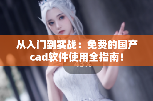 從入門到實戰(zhàn)：免費的國產(chǎn)cad軟件使用全指南！