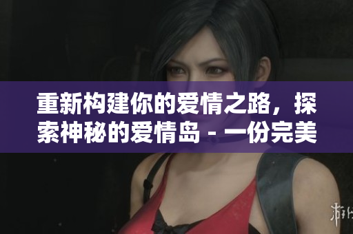 重新構(gòu)建你的愛情之路，探索神秘的愛情島 - 一份完美的旅行指南