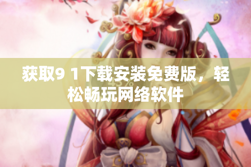 獲取9 1下載安裝免費(fèi)版，輕松暢玩網(wǎng)絡(luò)軟件