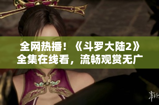 全網熱播！《斗羅大陸2》全集在線看，流暢觀賞無廣告