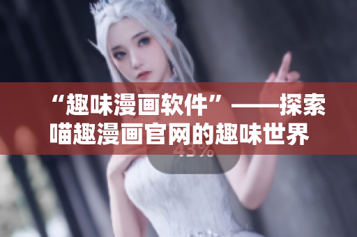 “趣味漫畫(huà)軟件”——探索喵趣漫畫(huà)官網(wǎng)的趣味世界