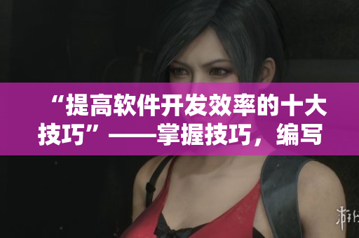 “提高軟件開發(fā)效率的十大技巧”——掌握技巧，編寫出高效軟件