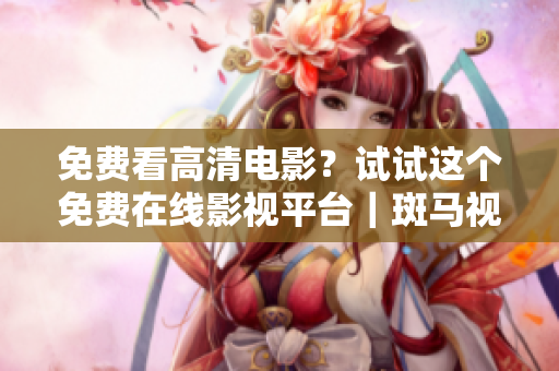 免費看高清電影？試試這個免費在線影視平臺｜斑馬視頻