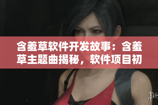 含羞草軟件開發(fā)故事：含羞草主題曲揭秘，軟件項(xiàng)目初體驗(yàn)與團(tuán)隊(duì)合作分享