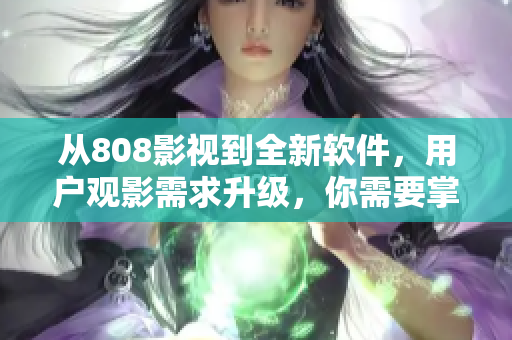從808影視到全新軟件，用戶觀影需求升級，你需要掌握什么？