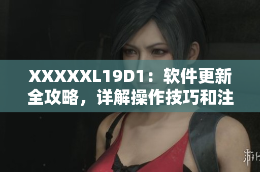 XXXXXL19D1：軟件更新全攻略，詳解操作技巧和注意事項(xiàng)