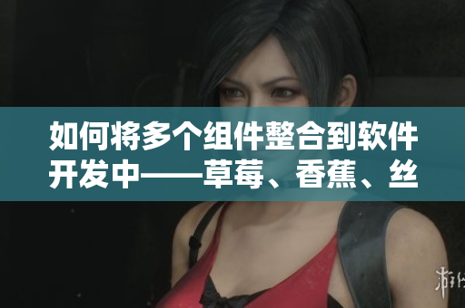 如何將多個組件整合到軟件開發(fā)中——草莓、香蕉、絲瓜、秋葵、香草的啟示