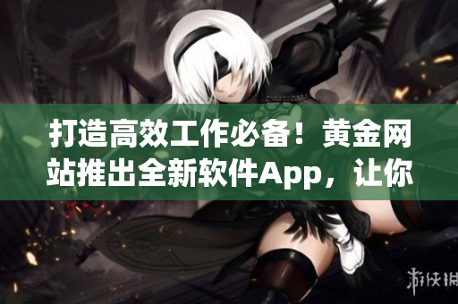 打造高效工作必備！黃金網(wǎng)站推出全新軟件App，讓你無縫連接數(shù)碼世界