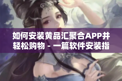如何安裝黃品匯聚合APP并輕松購物 - 一篇軟件安裝指南