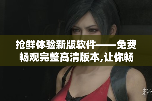 搶鮮體驗新版軟件——免費暢觀完整高清版本,讓你暢享亂世桃花的樂趣