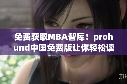 免費獲取MBA智庫！prohund中國免費版讓你輕松讀懂商業(yè)趨勢