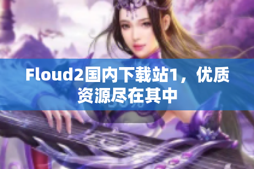 Floud2國(guó)內(nèi)下載站1，優(yōu)質(zhì)資源盡在其中