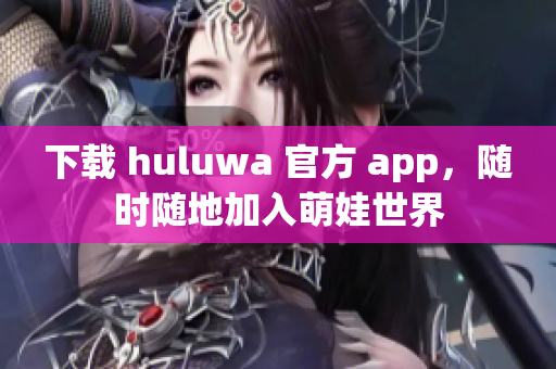 下載 huluwa 官方 app，隨時隨地加入萌娃世界
