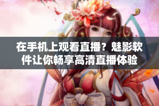 在手機(jī)上觀看直播？魅影軟件讓你暢享高清直播體驗(yàn)