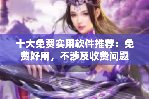 十大免費(fèi)實(shí)用軟件推薦：免費(fèi)好用，不涉及收費(fèi)問題