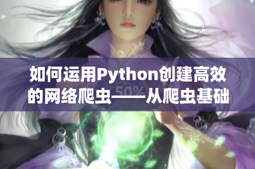 如何運用Python創(chuàng)建高效的網(wǎng)絡爬蟲——從爬蟲基礎到實踐