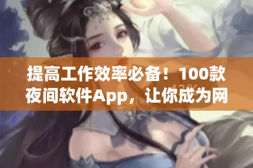 提高工作效率必備！100款夜間軟件App，讓你成為網(wǎng)絡(luò)世界編輯強(qiáng)者