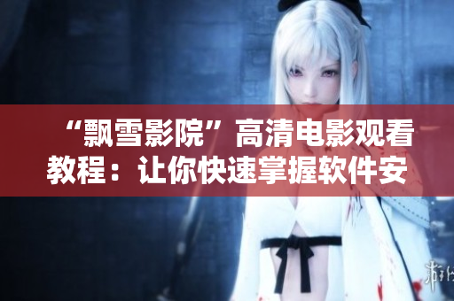 “飄雪影院”高清電影觀看教程：讓你快速掌握軟件安裝和使用技巧！