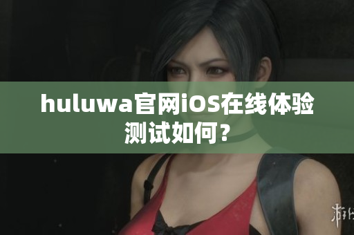 huluwa官網(wǎng)iOS在線體驗測試如何？
