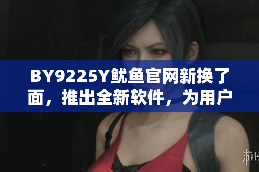 BY9225Y魷魚官網(wǎng)新?lián)Q了面，推出全新軟件，為用戶帶來更好體驗