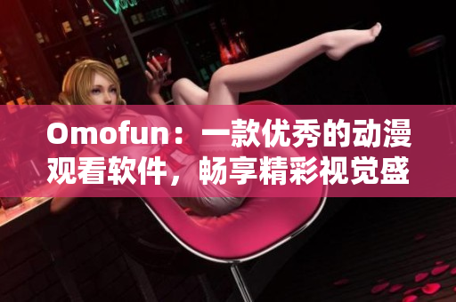 Omofun：一款優(yōu)秀的動(dòng)漫觀看軟件，暢享精彩視覺(jué)盛宴