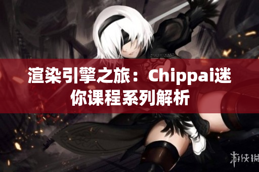 渲染引擎之旅：Chippai迷你課程系列解析