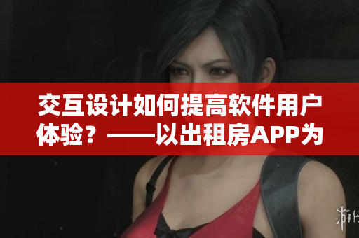 交互設(shè)計(jì)如何提高軟件用戶體驗(yàn)？——以出租房APP為例