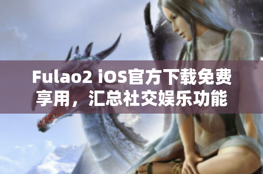 Fulao2 iOS官方下載免費(fèi)享用，匯總社交娛樂功能