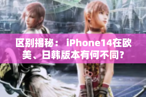 區(qū)別揭秘： iPhone14在歐美、日韓版本有何不同？