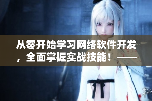 從零開始學習網(wǎng)絡軟件開發(fā)，全面掌握實戰(zhàn)技能！——軟件開發(fā)視頻教程