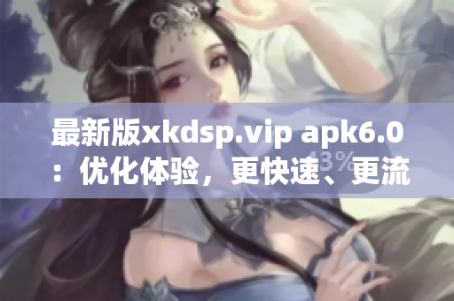 最新版xkdsp.vip apk6.0：優(yōu)化體驗(yàn)，更快速、更流暢