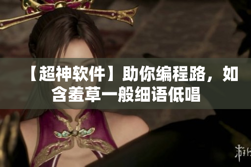 【超神軟件】助你編程路，如含羞草一般細(xì)語低唱