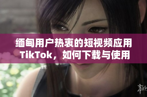 緬甸用戶熱衷的短視頻應(yīng)用 TikTok，如何下載與使用？