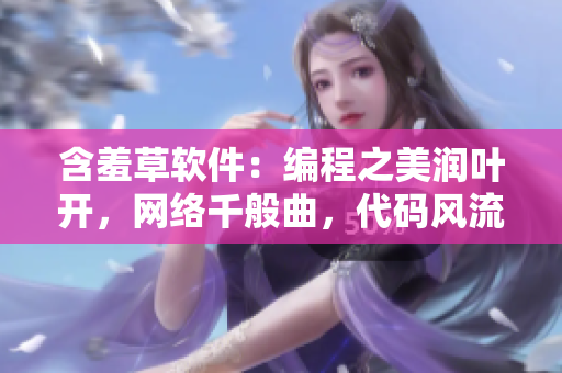 含羞草軟件：編程之美潤葉開，網(wǎng)絡千般曲，代碼風流多情，技藝綻放情自留