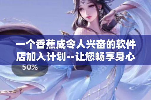 一個香蕉成令人興奮的軟件店加入計劃--讓您暢享身心愉悅。