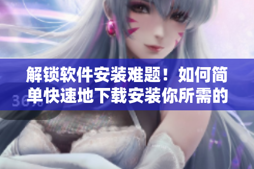 解鎖軟件安裝難題！如何簡單快速地下載安裝你所需的軟件