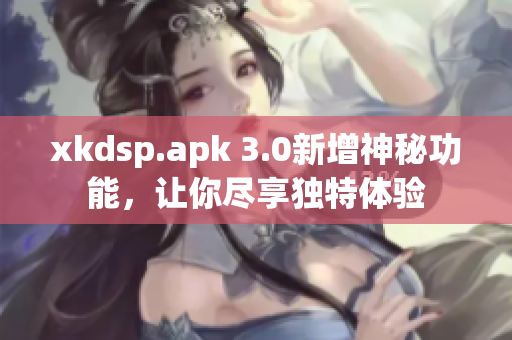 xkdsp.apk 3.0新增神秘功能，讓你盡享獨特體驗