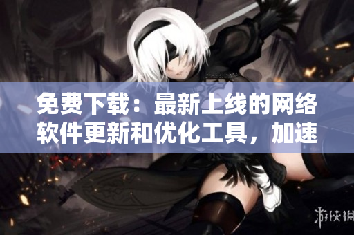 免費下載：最新上線的網(wǎng)絡(luò)軟件更新和優(yōu)化工具，加速您的網(wǎng)絡(luò)體驗！
