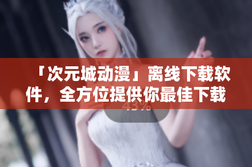 「次元城動漫」離線下載軟件，全方位提供你最佳下載體驗(yàn)！