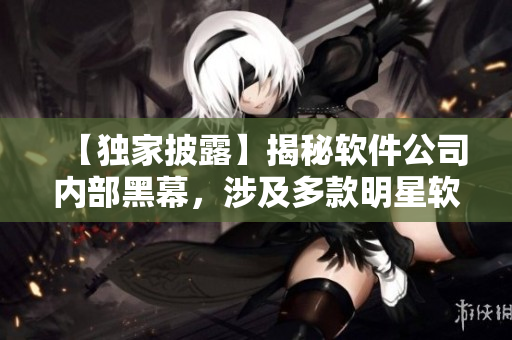 【獨(dú)家披露】揭秘軟件公司內(nèi)部黑幕，涉及多款明星軟件！