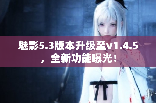 魅影5.3版本升級至v1.4.5，全新功能曝光！