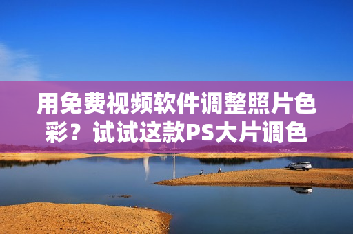 用免費視頻軟件調(diào)整照片色彩？試試這款PS大片調(diào)色軟件！