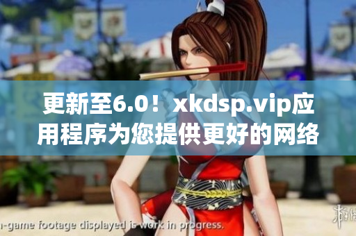 更新至6.0！xkdsp.vip應(yīng)用程序?yàn)槟峁└玫木W(wǎng)絡(luò)體驗(yàn)