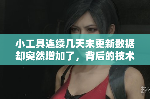 小工具連續(xù)幾天未更新數(shù)據(jù)卻突然增加了，背后的技術(shù)問題是什么？