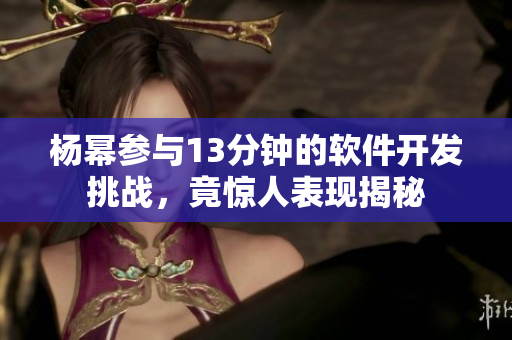 楊冪參與13分鐘的軟件開發(fā)挑戰(zhàn)，竟驚人表現(xiàn)揭秘