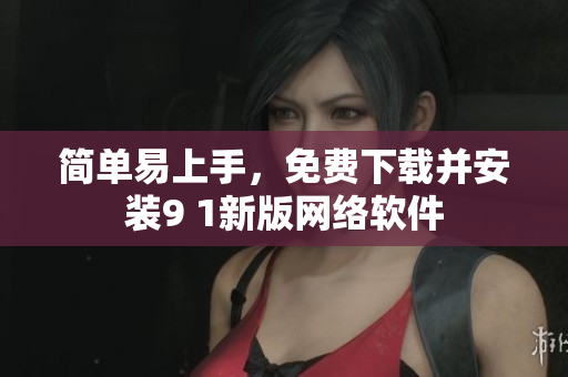 簡(jiǎn)單易上手，免費(fèi)下載并安裝9 1新版網(wǎng)絡(luò)軟件