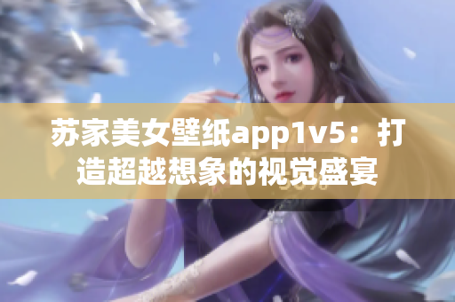 蘇家美女壁紙app1v5：打造超越想象的視覺(jué)盛宴