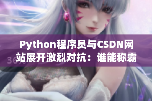 Python程序員與CSDN網(wǎng)站展開激烈對(duì)抗：誰(shuí)能稱霸網(wǎng)絡(luò)軟件領(lǐng)域？